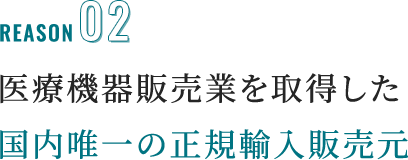 reason02 医療機器販売業を取得した国内唯一の正規輸入販売元