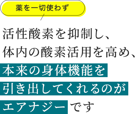 薬を一切使わず、活性酸素を抑制し、体内の酸素活用を高め、本来の身体機能を引き出してくれるのがエアナジーです