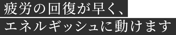 疲労の回復が早く、エネルギッシュに動けます