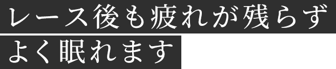 レース後も疲れが残らずよく眠れます